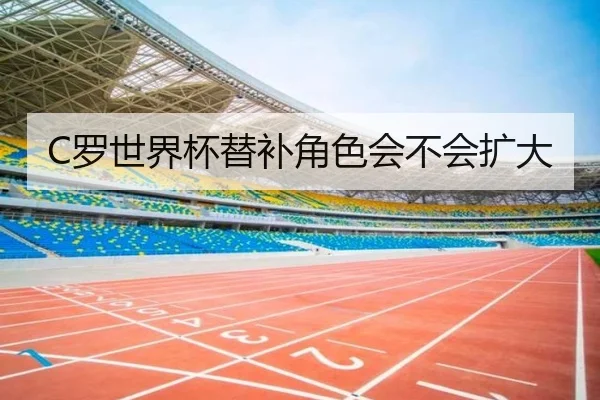C罗世界杯替补角色会不会扩大